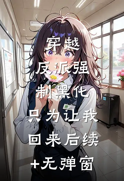 穿越：反派强制黑化，只为让我回来后续+无弹窗