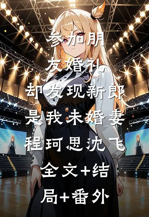 参加朋友婚礼，却发现新郎是我未婚妻程珂思沈飞:全文+结局+番外