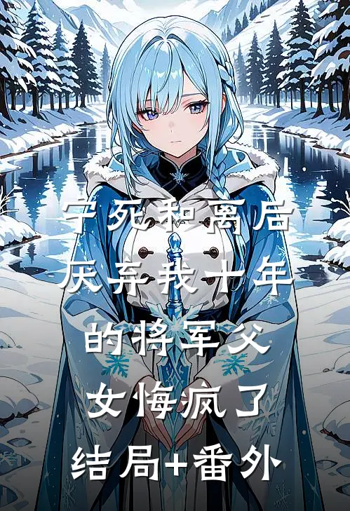 宁死和离后，厌弃我十年的将军父女悔疯了:结局+番外