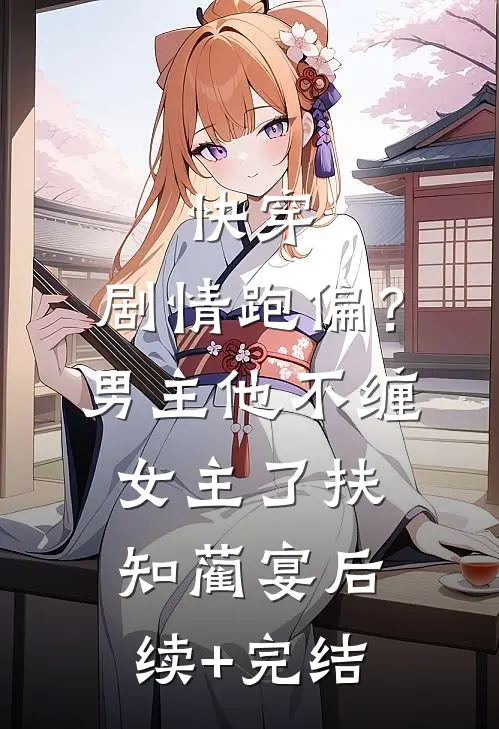 快穿：剧情跑偏？男主他不缠女主了扶知蔺宴后续+完结