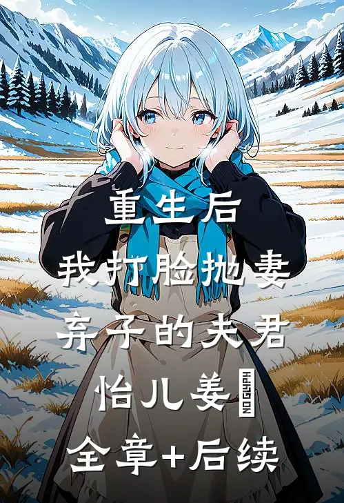 重生后，我打脸抛妻弃子的夫君怡儿姜玥:全章+后续