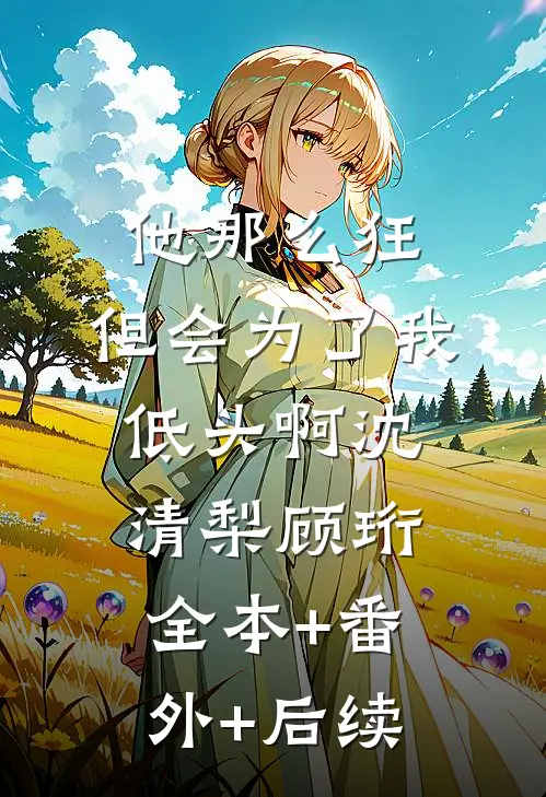 他那么狂，但会为了我低头啊沈清梨顾珩全本+番外+后续