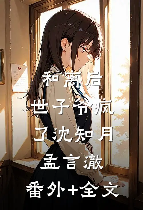 和离后，世子爷疯了沈知月孟言澈:(番外)+(全文)