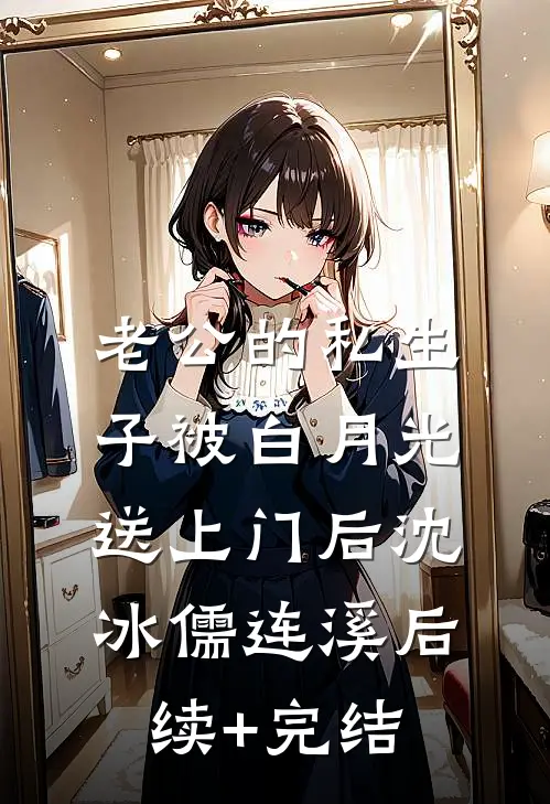 老公的私生子被白月光送上门后沈冰儒连溪后续+完结