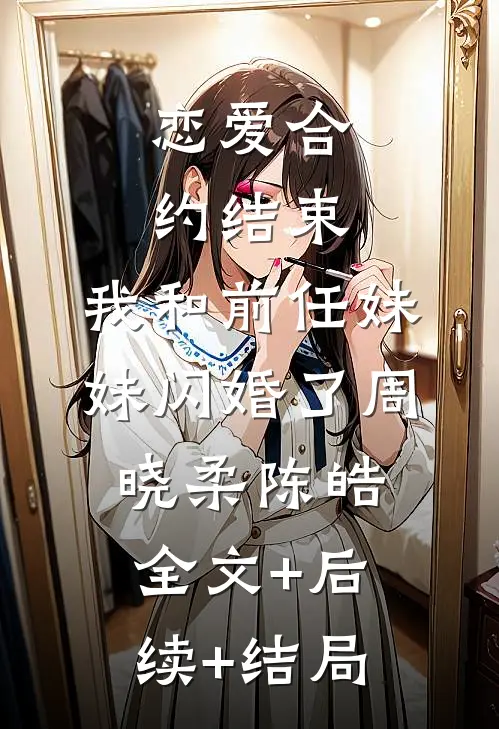 恋爱合约结束，我和前任妹妹闪婚了周晓柔陈皓全文+后续+结局