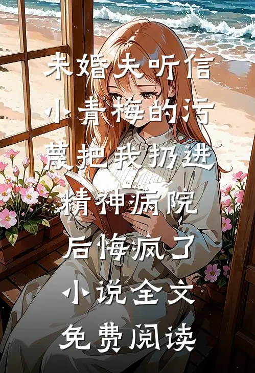 未婚夫听信小青梅的污蔑把我扔进精神病院，后悔疯了小说全文免费阅读