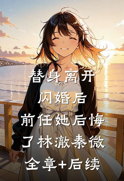 替身离开闪婚后，前任她后悔了林澈秦微全章+后续