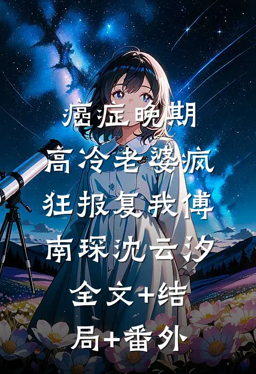癌症晚期，高冷老婆疯狂报复我傅南琛沈云汐全文+结局+番外
