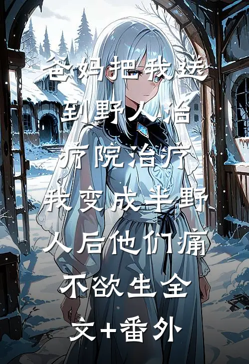 爸妈把我送到野人治疗院治疗，我变成半野人后他们痛不欲生全文+番外