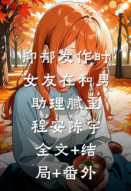 抑郁发作时，女友在和男助理腻歪程安陈宇:全文+结局+番外