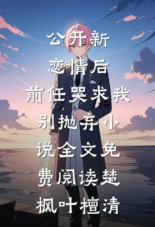 公开新恋情后，前任哭求我别抛弃小说全文免费阅读楚枫叶檀清