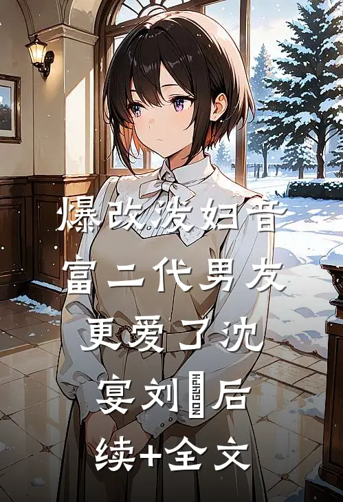 爆改泼妇音，富二代男友更爱了沈宴刘玥后续+全文