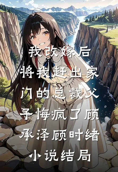 我改嫁后，将我赶出家门的总裁父子悔疯了顾承泽顾时绪小说结局