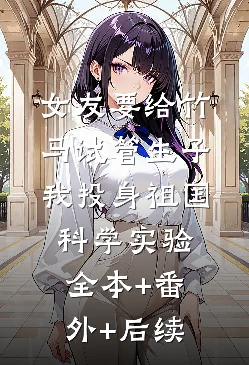 女友要给竹马试管生子，我投身祖国科学实验:全本+番外+后续