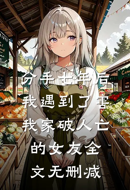 分手七年后，我遇到了害我家破人亡的女友全文无删减