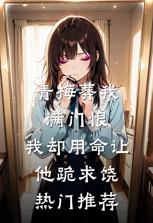 青梅葬我满门恨，我却用命让他跪求饶热门推荐