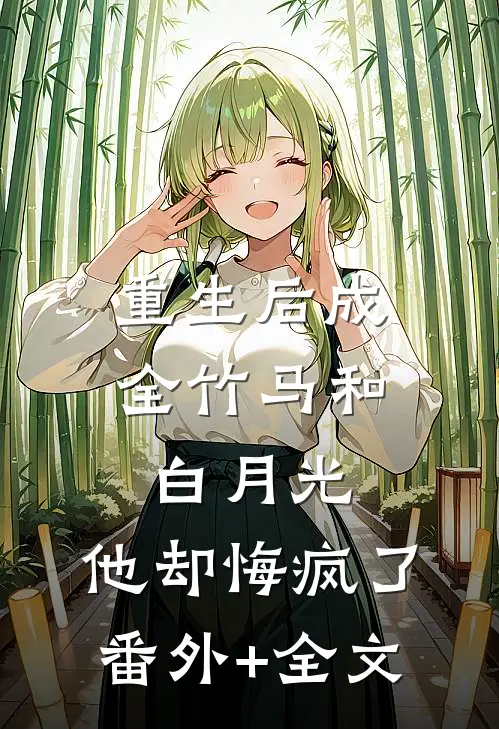 重生后成全竹马和白月光，他却悔疯了:(番外)+(全文)
