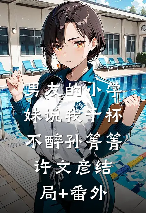 男友的小学妹说我千杯不醉孙箐箐许文彦结局+番外