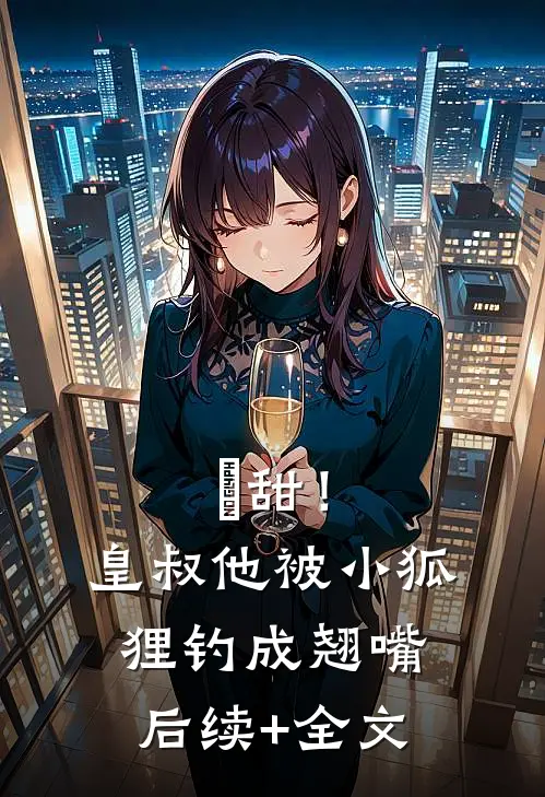 齁甜！皇叔他被小狐狸钓成翘嘴后续+全文