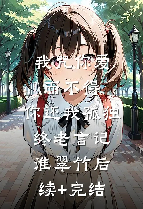 我咒你爱而不得，你还我孤独终老言记淮翠竹后续+完结