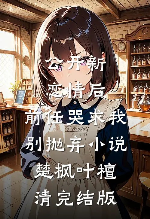 公开新恋情后，前任哭求我别抛弃小说楚枫叶檀清完结版