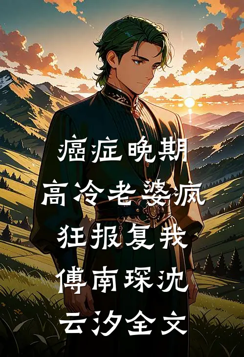 癌症晚期，高冷老婆疯狂报复我傅南琛沈云汐全文