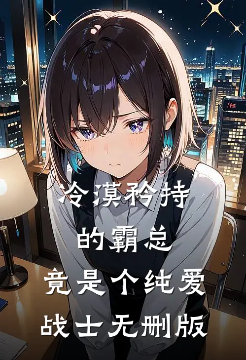 冷漠矜持的霸总，竟是个纯爱战士无删版