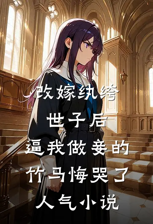改嫁纨绔世子后，逼我做妾的竹马悔哭了人气小说