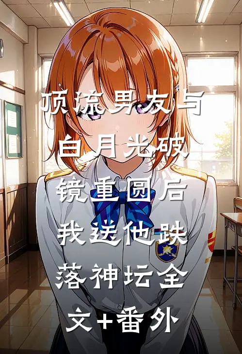 顶流男友与白月光破镜重圆后，我送他跌落神坛全文+番外