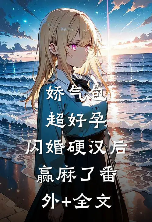 娇气包超好孕，闪婚硬汉后赢麻了(番外)+(全文)