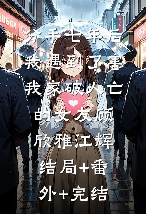 分手七年后，我遇到了害我家破人亡的女友顾欣雅江辉结局+番外+完结