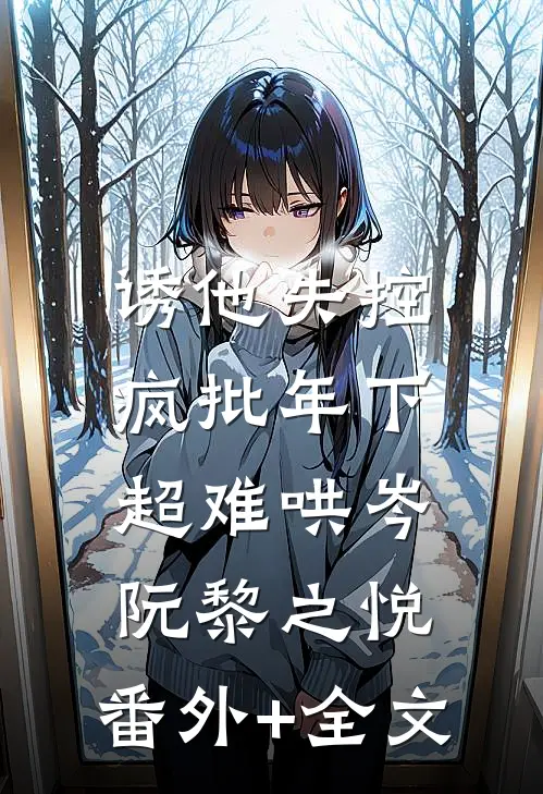 诱他失控，疯批年下超难哄岑阮黎之悦:(番外)+(全文)
