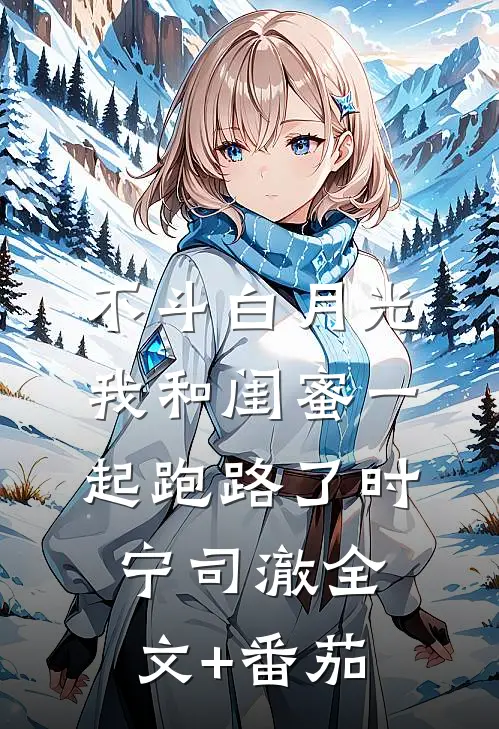 不斗白月光，我和闺蜜一起跑路了时宁司澈全文+番茄
