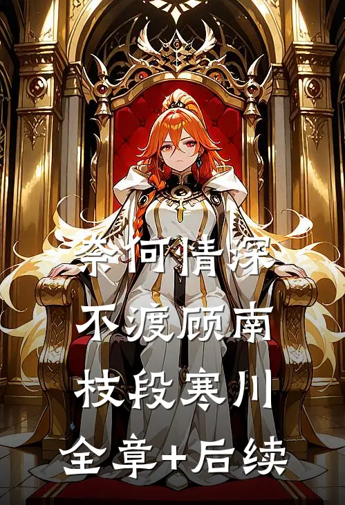 奈何情深不渡顾南枝段寒川:全章+后续