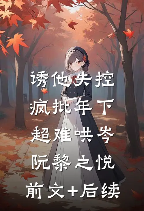 诱他失控，疯批年下超难哄岑阮黎之悦:前文+后续