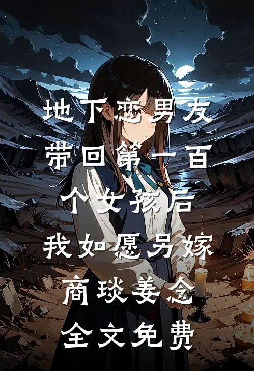 地下恋男友带回第一百个女孩后，我如愿另嫁商琰姜念全文免费