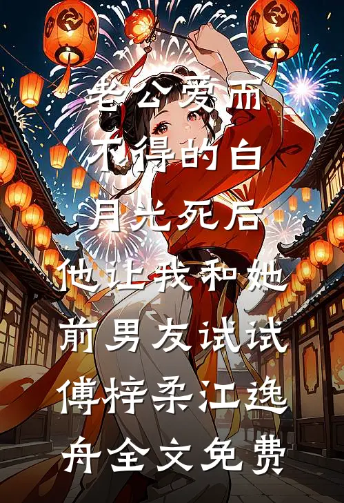 老公爱而不得的白月光死后，他让我和她前男友试试傅梓柔江逸舟全文免费