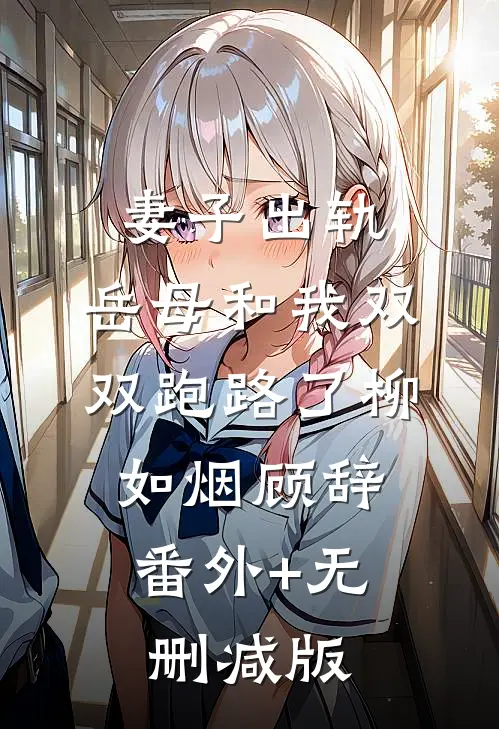 妻子出轨，岳母和我双双跑路了柳如烟顾辞:番外+无删减版