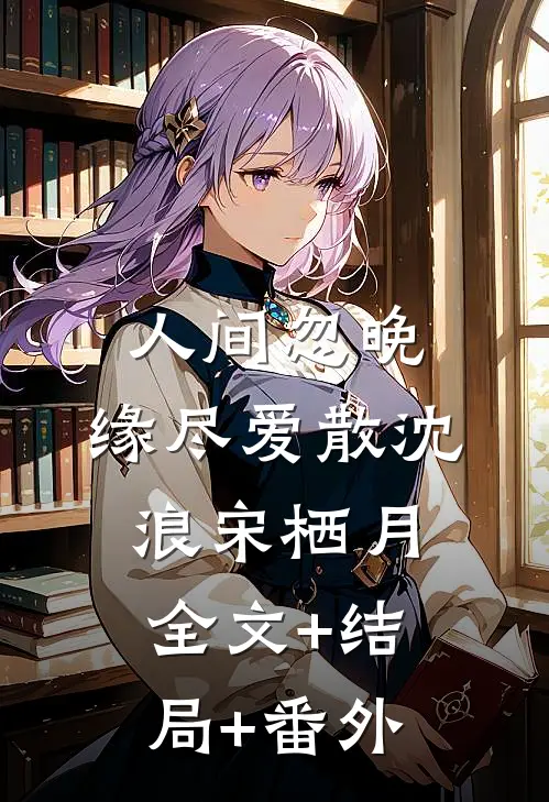人间忽晚，缘尽爱散沈浪宋栖月:全文+结局+番外