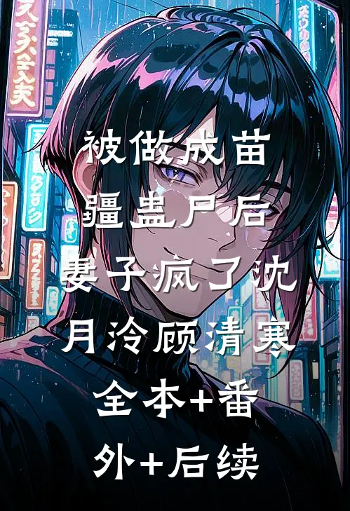 被做成苗疆蛊尸后，妻子疯了沈月泠顾清寒:全本+番外+后续