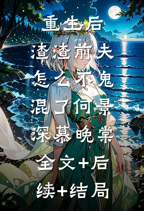 重生后，渣渣前夫怎么不鬼混了何景深慕晚棠:全文+后续+结局