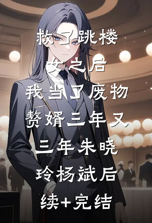 救了跳楼女之后，我当了废物赘婿三年又三年朱晓玲杨斌后续+完结