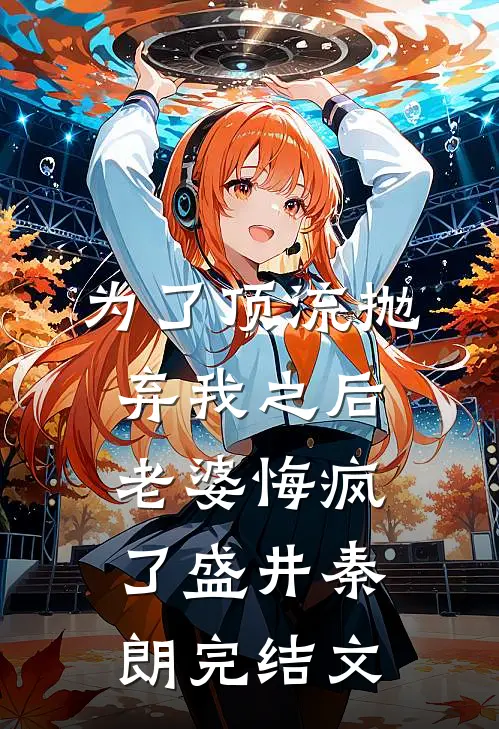 为了顶流抛弃我之后，老婆悔疯了盛井秦朗完结文