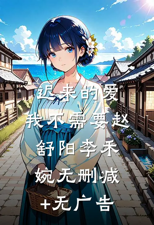 迟来的爱，我不需要赵舒阳李禾婉无删减+无广告