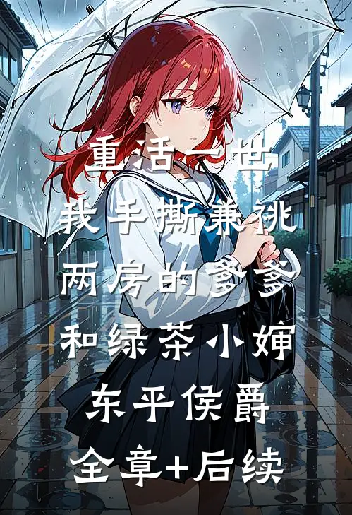 重活一世，我手撕兼祧两房的爹爹和绿茶小婶东平侯爵:全章+后续