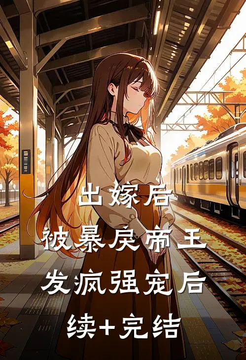 出嫁后，被暴戾帝王发疯强宠后续+完结