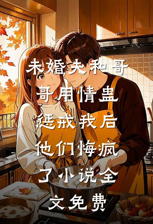 未婚夫和哥哥用情蛊惩戒我后，他们悔疯了小说全文免费