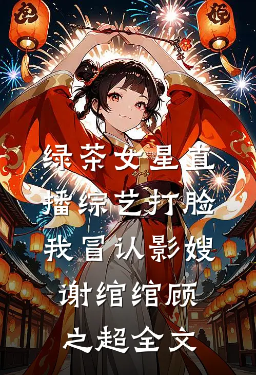 绿茶女星直播综艺打脸我冒认影嫂谢绾绾顾之超全文