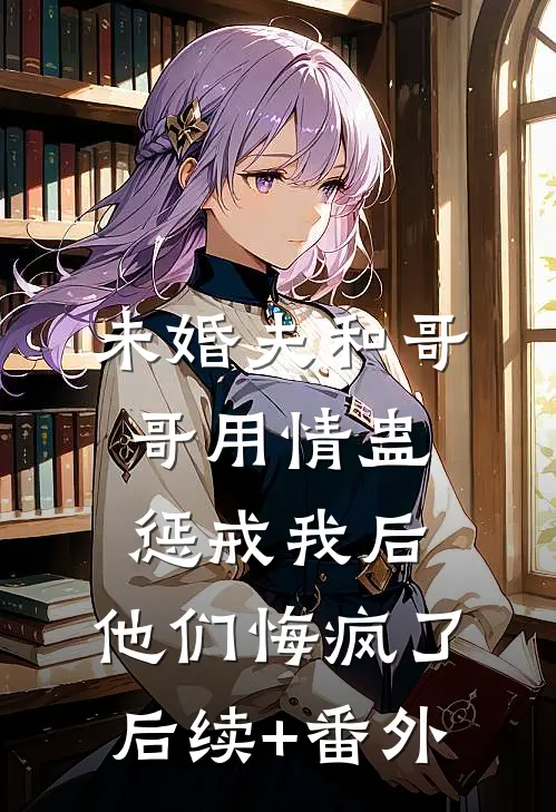 未婚夫和哥哥用情蛊惩戒我后，他们悔疯了后续+番外