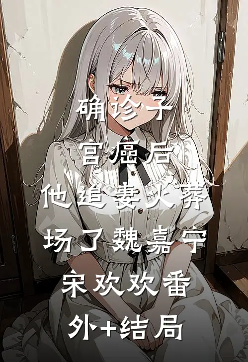 确诊子宫癌后，他追妻火葬场了魏嘉宁宋欢欢(番外)+(结局)